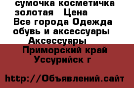 сумочка косметичка золотая › Цена ­ 300 - Все города Одежда, обувь и аксессуары » Аксессуары   . Приморский край,Уссурийск г.